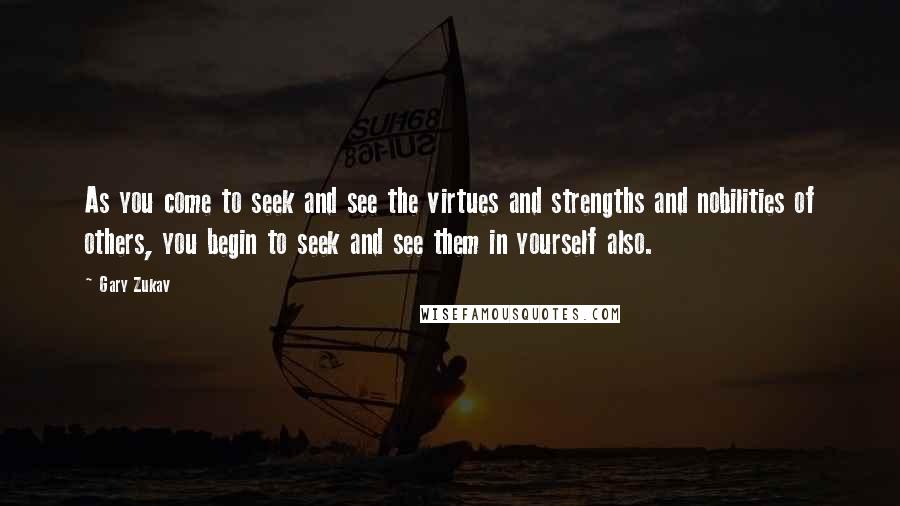 Gary Zukav Quotes: As you come to seek and see the virtues and strengths and nobilities of others, you begin to seek and see them in yourself also.