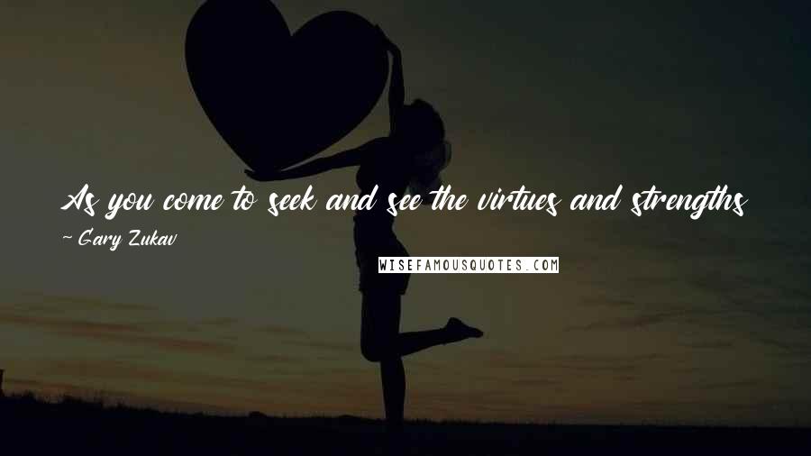 Gary Zukav Quotes: As you come to seek and see the virtues and strengths and nobilities of others, you begin to seek and see them in yourself also.