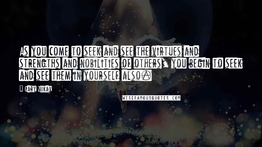 Gary Zukav Quotes: As you come to seek and see the virtues and strengths and nobilities of others, you begin to seek and see them in yourself also.