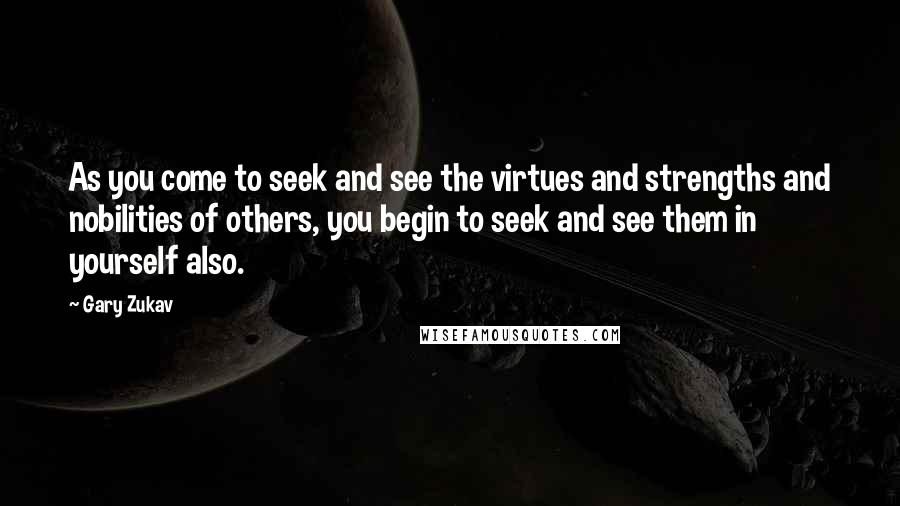 Gary Zukav Quotes: As you come to seek and see the virtues and strengths and nobilities of others, you begin to seek and see them in yourself also.