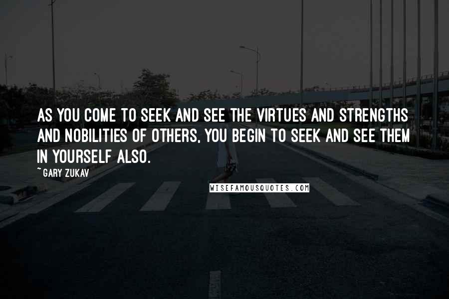 Gary Zukav Quotes: As you come to seek and see the virtues and strengths and nobilities of others, you begin to seek and see them in yourself also.