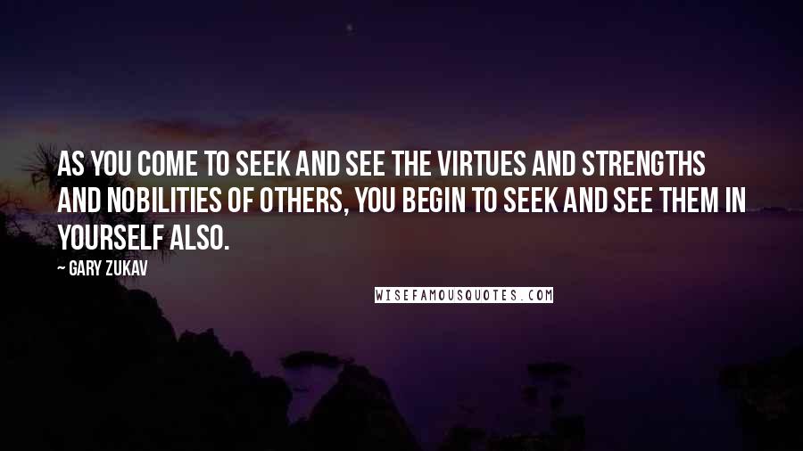 Gary Zukav Quotes: As you come to seek and see the virtues and strengths and nobilities of others, you begin to seek and see them in yourself also.