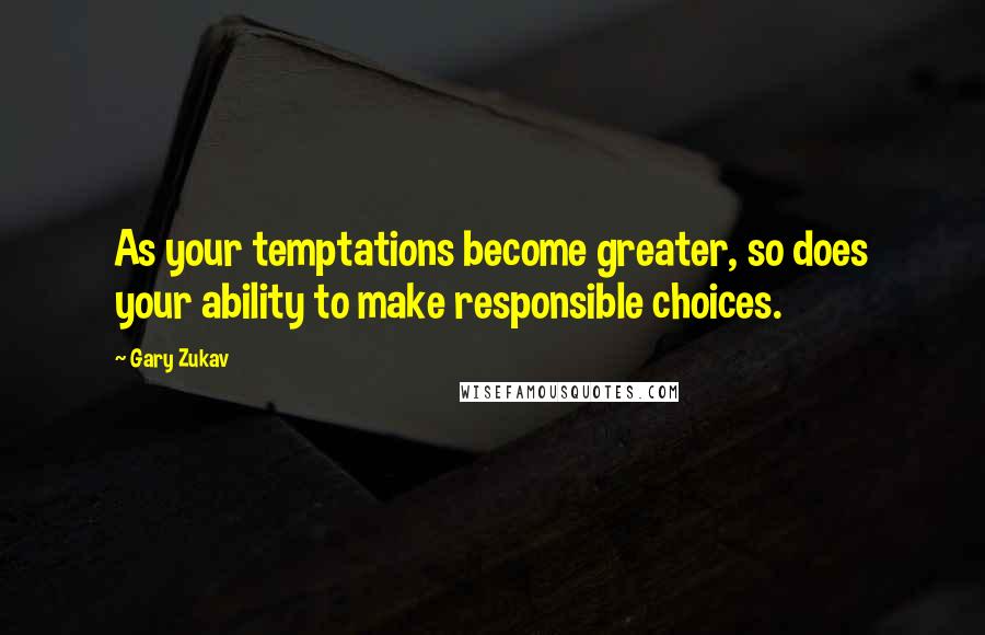 Gary Zukav Quotes: As your temptations become greater, so does your ability to make responsible choices.