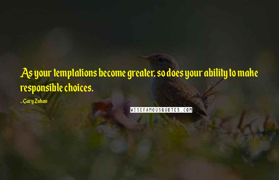 Gary Zukav Quotes: As your temptations become greater, so does your ability to make responsible choices.