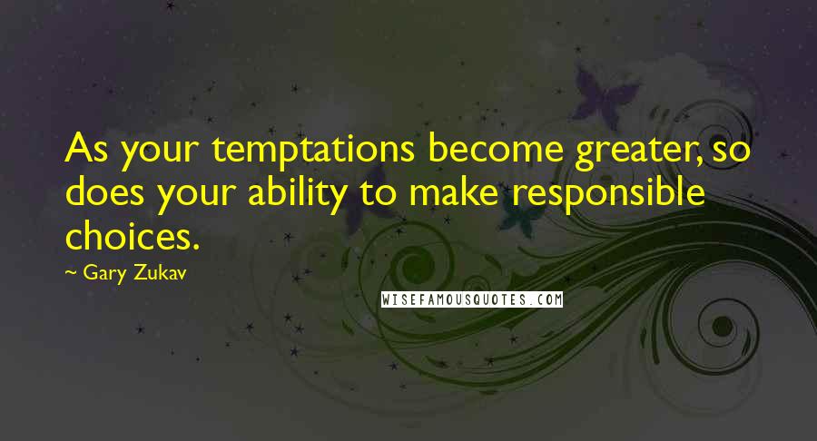 Gary Zukav Quotes: As your temptations become greater, so does your ability to make responsible choices.