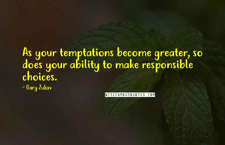 Gary Zukav Quotes: As your temptations become greater, so does your ability to make responsible choices.