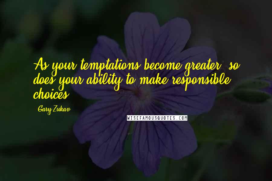 Gary Zukav Quotes: As your temptations become greater, so does your ability to make responsible choices.