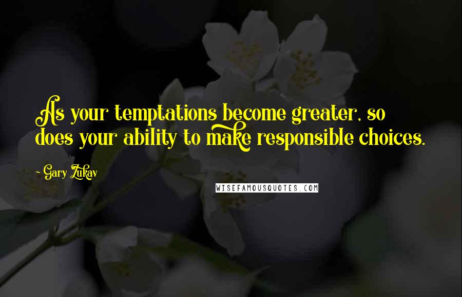 Gary Zukav Quotes: As your temptations become greater, so does your ability to make responsible choices.