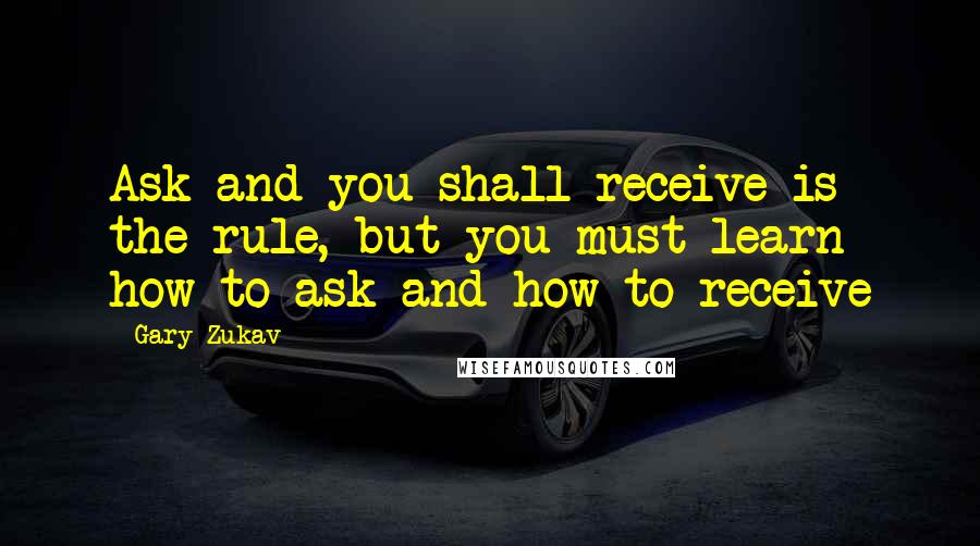 Gary Zukav Quotes: Ask and you shall receive is the rule, but you must learn how to ask and how to receive