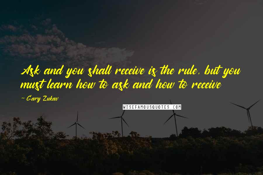 Gary Zukav Quotes: Ask and you shall receive is the rule, but you must learn how to ask and how to receive