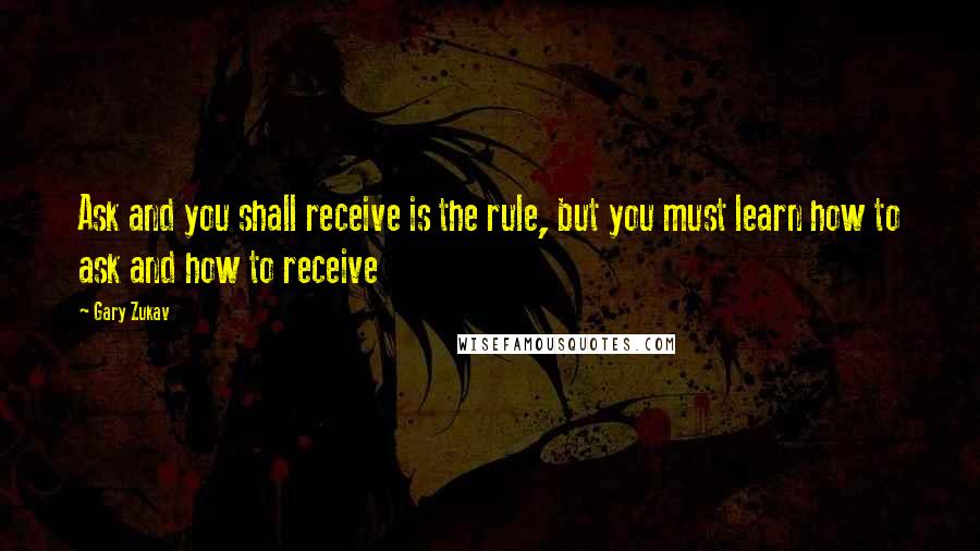 Gary Zukav Quotes: Ask and you shall receive is the rule, but you must learn how to ask and how to receive