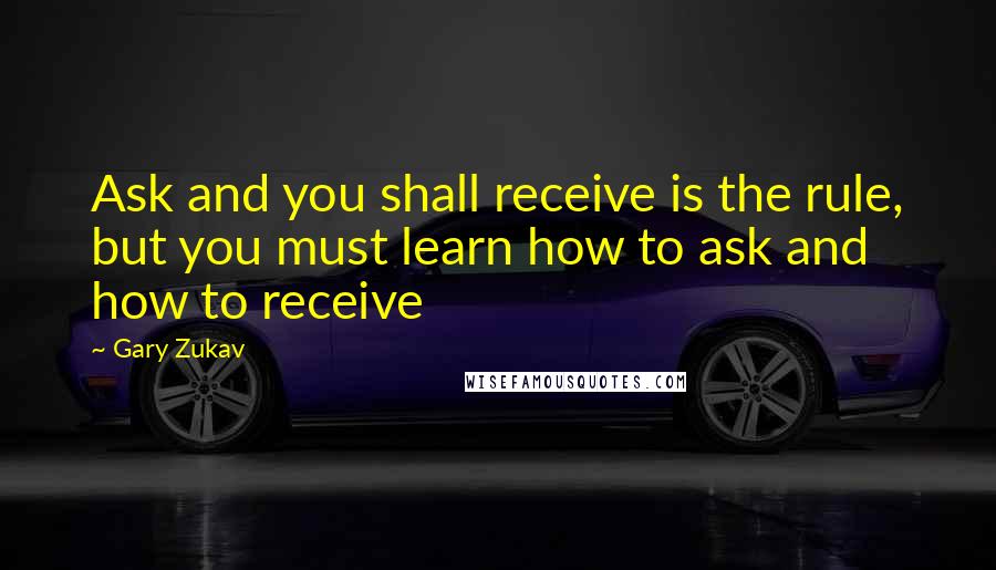 Gary Zukav Quotes: Ask and you shall receive is the rule, but you must learn how to ask and how to receive