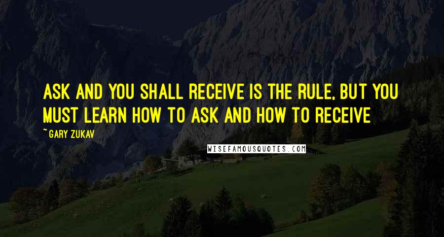 Gary Zukav Quotes: Ask and you shall receive is the rule, but you must learn how to ask and how to receive