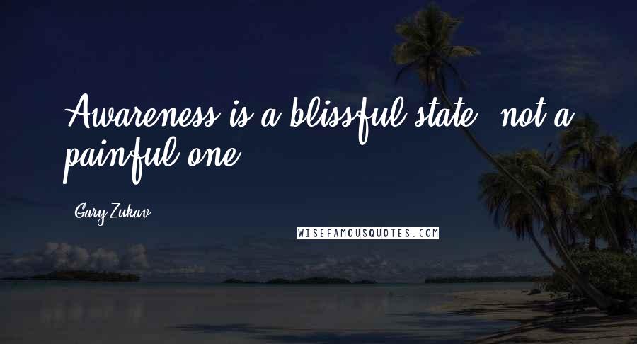 Gary Zukav Quotes: Awareness is a blissful state, not a painful one.