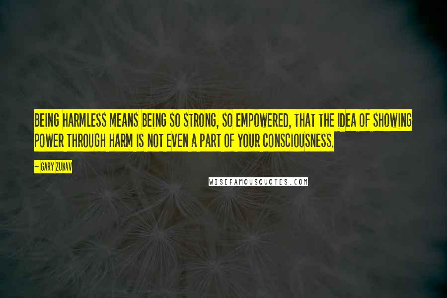 Gary Zukav Quotes: Being harmless means being so strong, so empowered, that the idea of showing power through harm is not even a part of your consciousness.