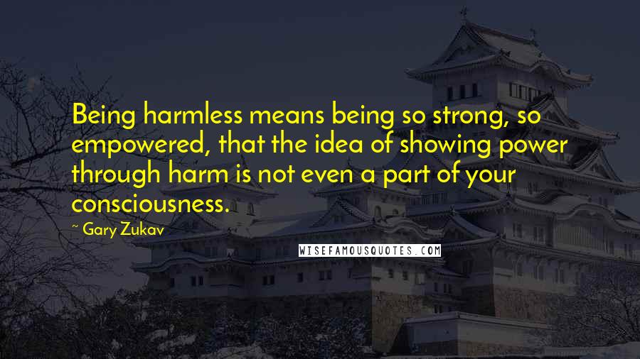 Gary Zukav Quotes: Being harmless means being so strong, so empowered, that the idea of showing power through harm is not even a part of your consciousness.