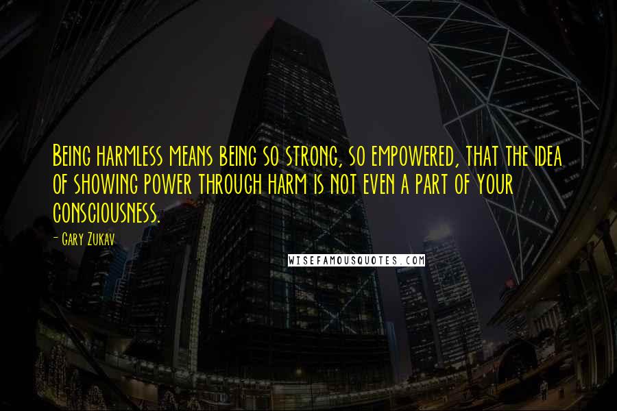 Gary Zukav Quotes: Being harmless means being so strong, so empowered, that the idea of showing power through harm is not even a part of your consciousness.