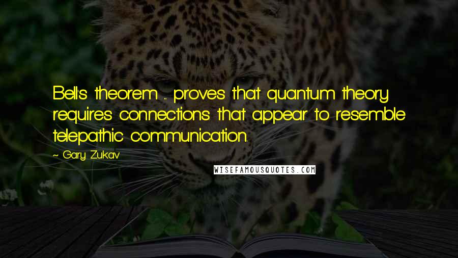 Gary Zukav Quotes: Bell's theorem ... proves that quantum theory requires connections that appear to resemble telepathic communication.