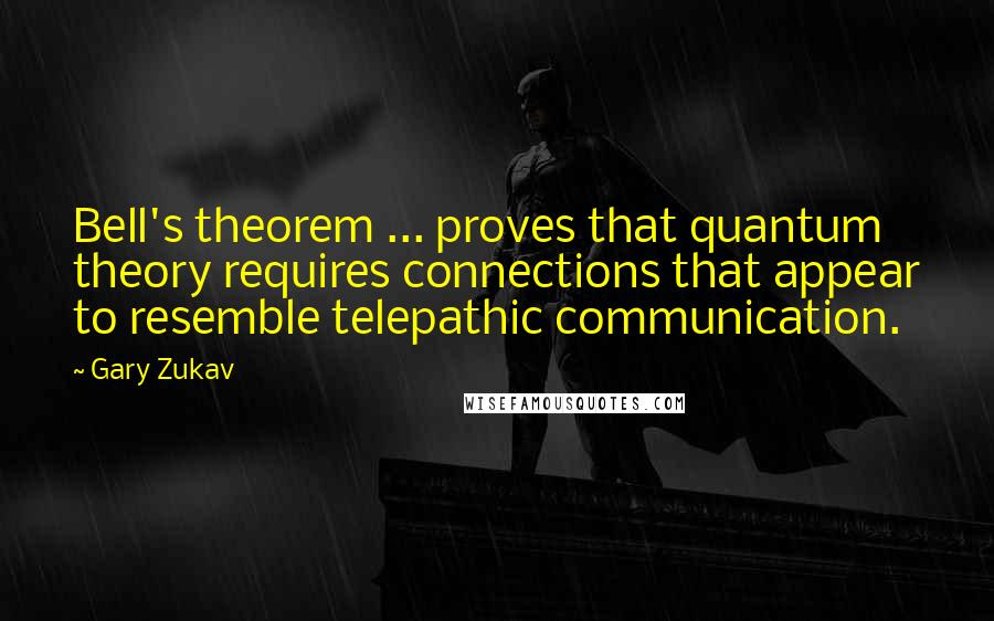 Gary Zukav Quotes: Bell's theorem ... proves that quantum theory requires connections that appear to resemble telepathic communication.