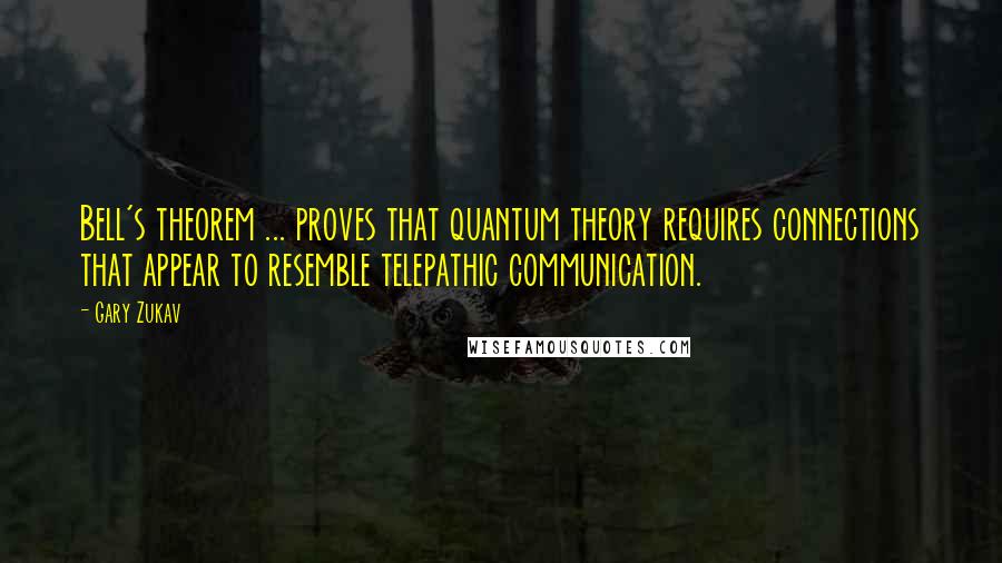 Gary Zukav Quotes: Bell's theorem ... proves that quantum theory requires connections that appear to resemble telepathic communication.