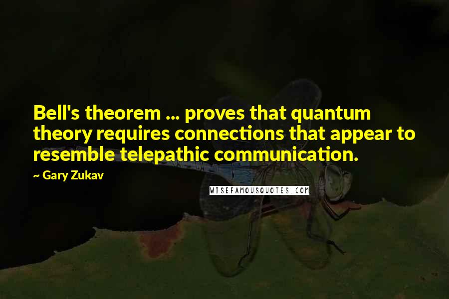 Gary Zukav Quotes: Bell's theorem ... proves that quantum theory requires connections that appear to resemble telepathic communication.