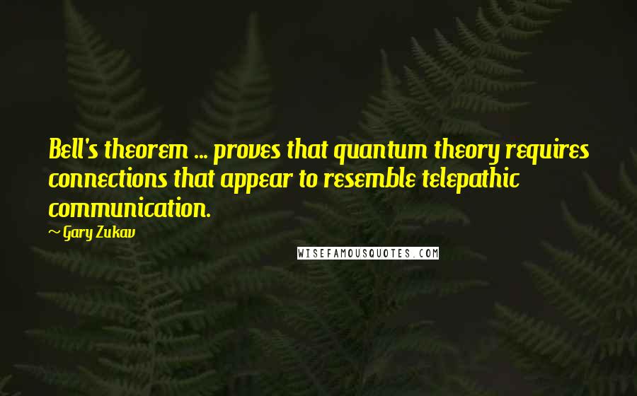 Gary Zukav Quotes: Bell's theorem ... proves that quantum theory requires connections that appear to resemble telepathic communication.