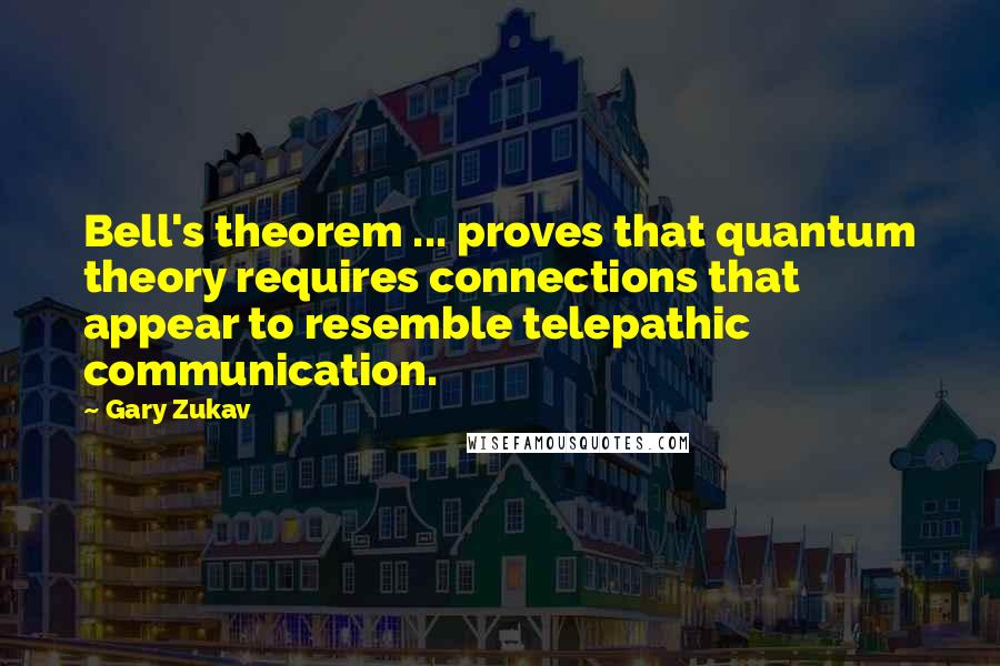 Gary Zukav Quotes: Bell's theorem ... proves that quantum theory requires connections that appear to resemble telepathic communication.