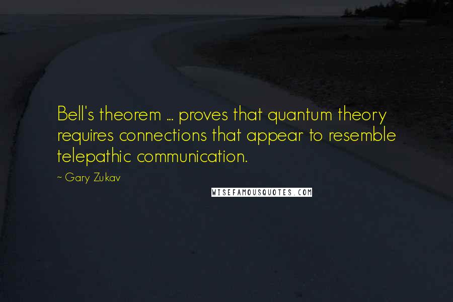 Gary Zukav Quotes: Bell's theorem ... proves that quantum theory requires connections that appear to resemble telepathic communication.