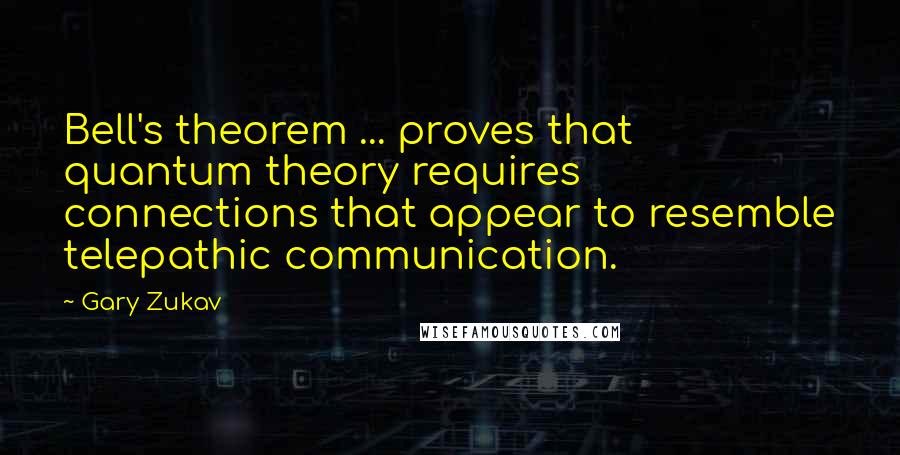 Gary Zukav Quotes: Bell's theorem ... proves that quantum theory requires connections that appear to resemble telepathic communication.