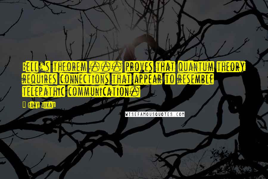 Gary Zukav Quotes: Bell's theorem ... proves that quantum theory requires connections that appear to resemble telepathic communication.