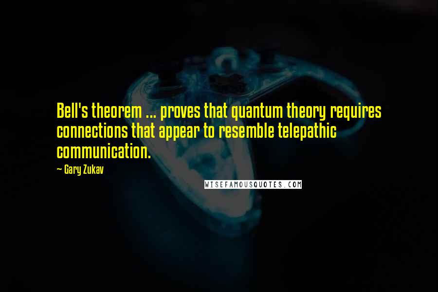 Gary Zukav Quotes: Bell's theorem ... proves that quantum theory requires connections that appear to resemble telepathic communication.