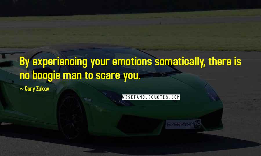 Gary Zukav Quotes: By experiencing your emotions somatically, there is no boogie man to scare you.