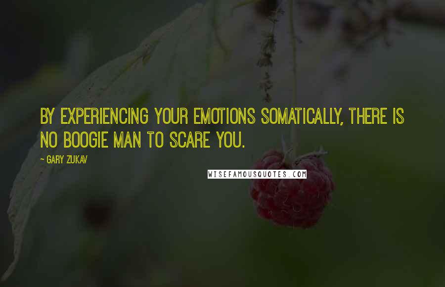 Gary Zukav Quotes: By experiencing your emotions somatically, there is no boogie man to scare you.