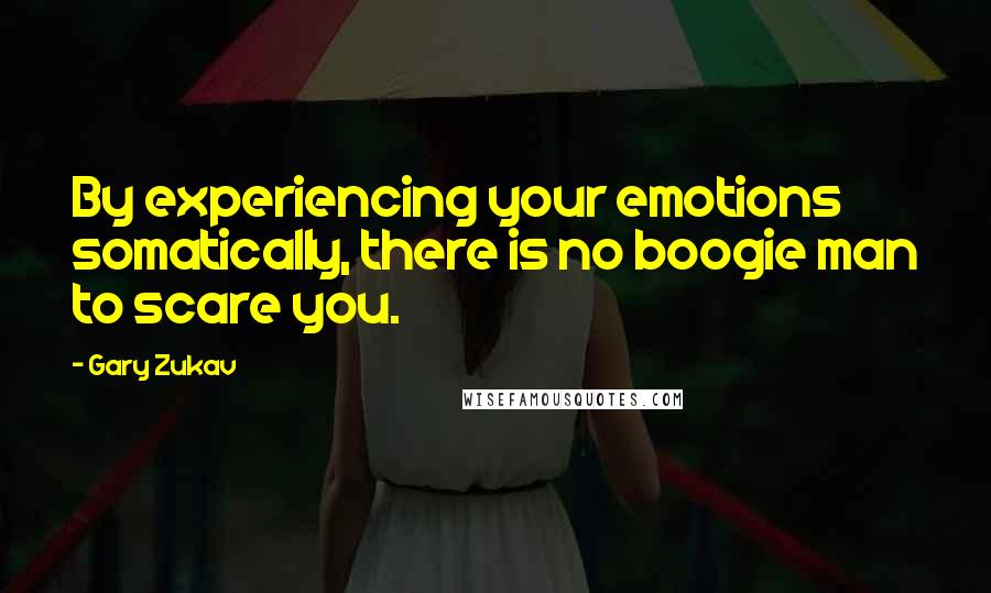 Gary Zukav Quotes: By experiencing your emotions somatically, there is no boogie man to scare you.