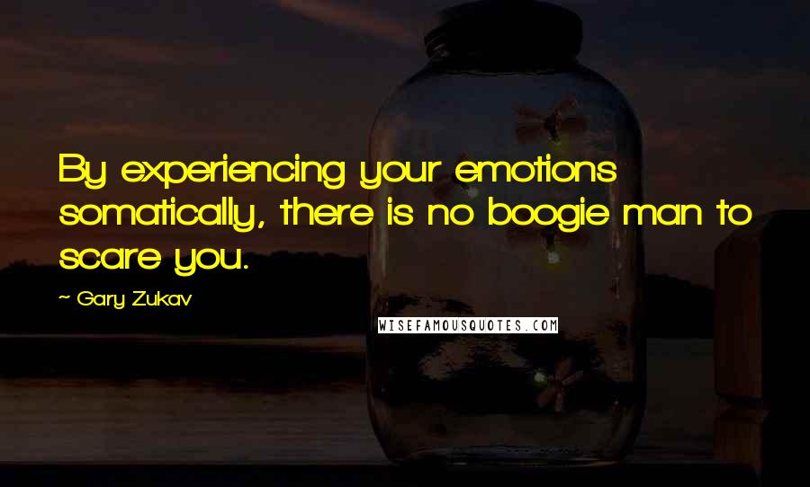 Gary Zukav Quotes: By experiencing your emotions somatically, there is no boogie man to scare you.