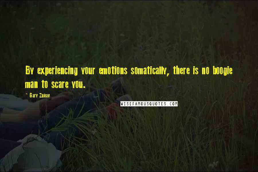 Gary Zukav Quotes: By experiencing your emotions somatically, there is no boogie man to scare you.