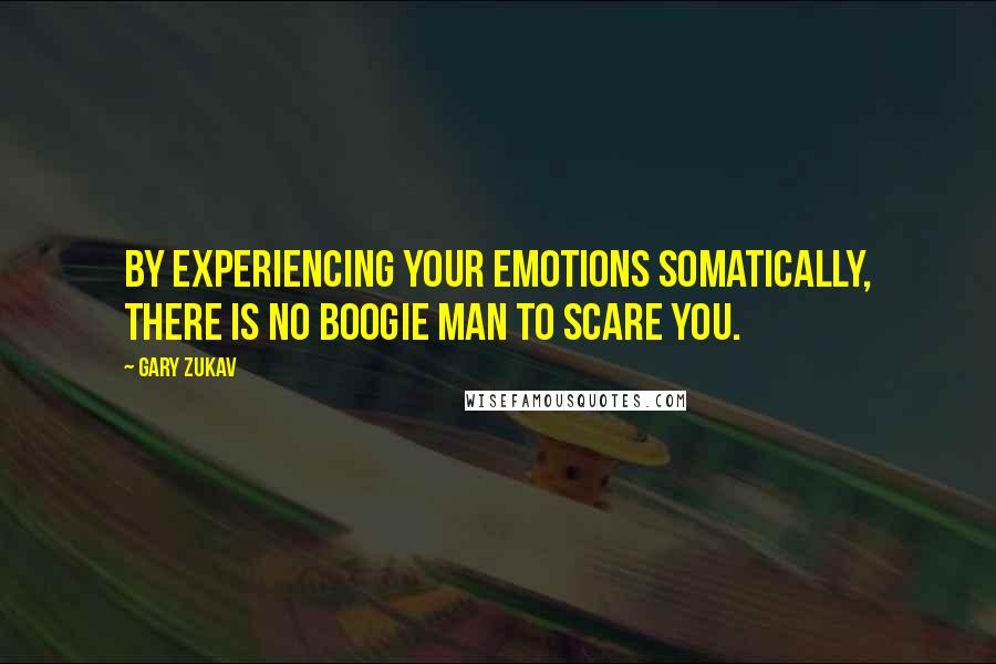 Gary Zukav Quotes: By experiencing your emotions somatically, there is no boogie man to scare you.