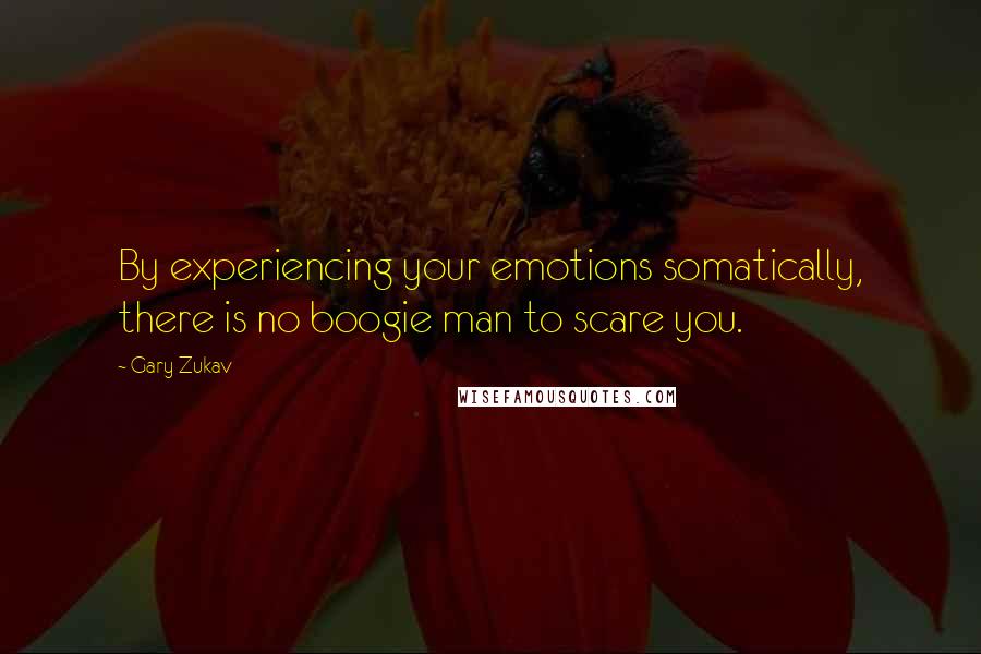 Gary Zukav Quotes: By experiencing your emotions somatically, there is no boogie man to scare you.