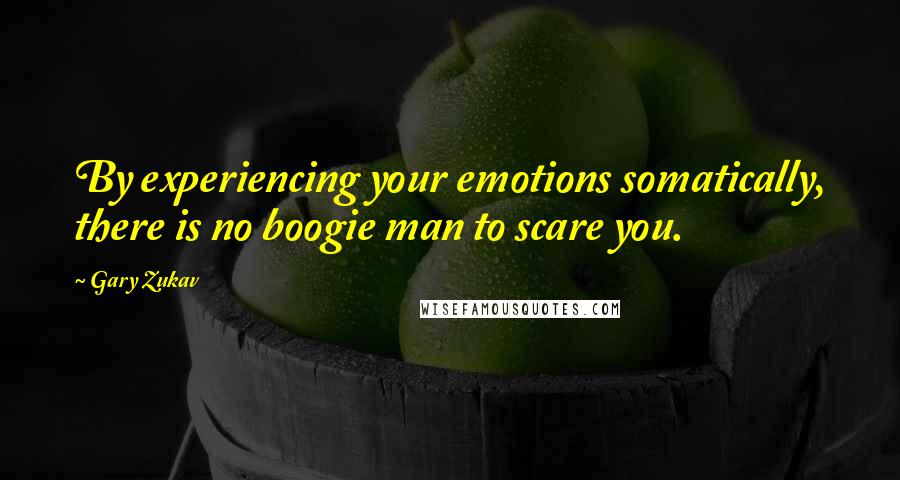 Gary Zukav Quotes: By experiencing your emotions somatically, there is no boogie man to scare you.