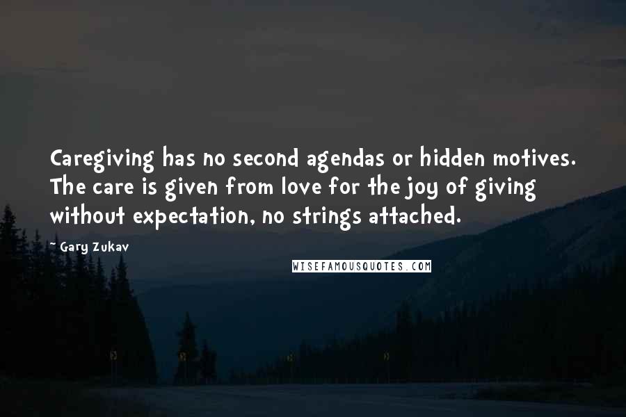 Gary Zukav Quotes: Caregiving has no second agendas or hidden motives. The care is given from love for the joy of giving without expectation, no strings attached.