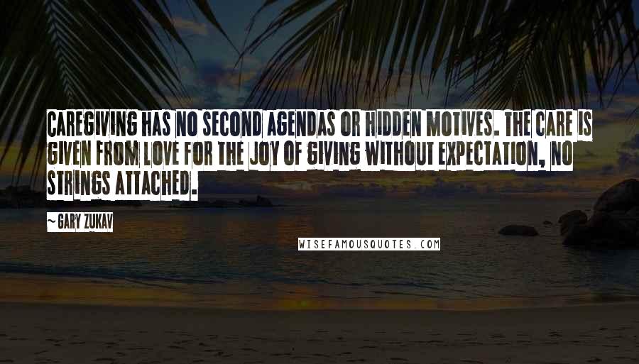 Gary Zukav Quotes: Caregiving has no second agendas or hidden motives. The care is given from love for the joy of giving without expectation, no strings attached.