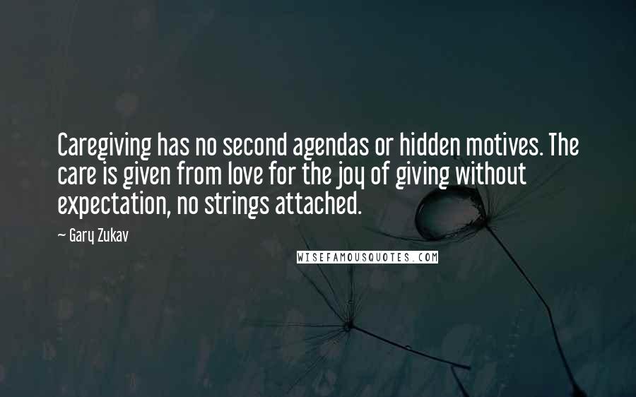 Gary Zukav Quotes: Caregiving has no second agendas or hidden motives. The care is given from love for the joy of giving without expectation, no strings attached.