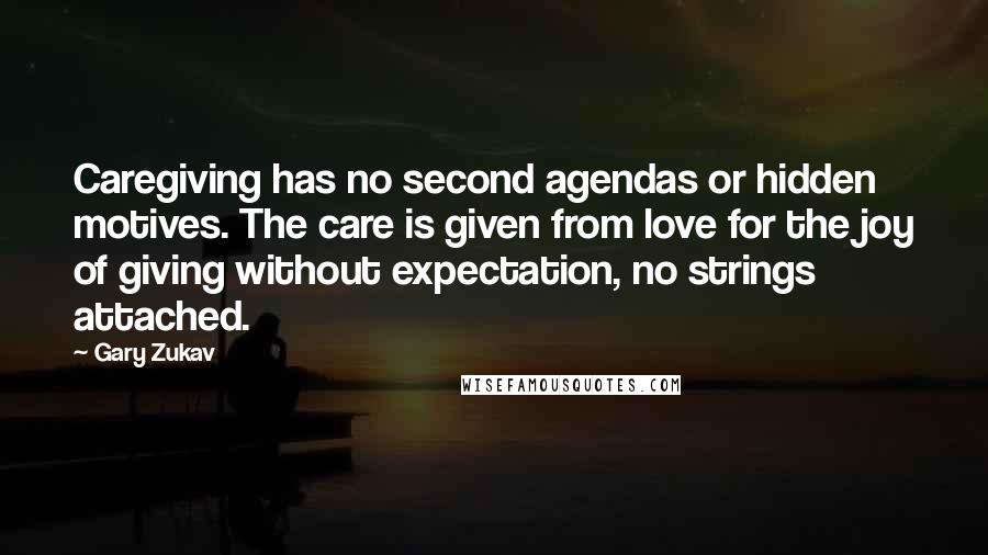 Gary Zukav Quotes: Caregiving has no second agendas or hidden motives. The care is given from love for the joy of giving without expectation, no strings attached.