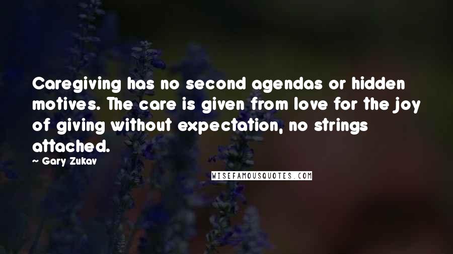 Gary Zukav Quotes: Caregiving has no second agendas or hidden motives. The care is given from love for the joy of giving without expectation, no strings attached.