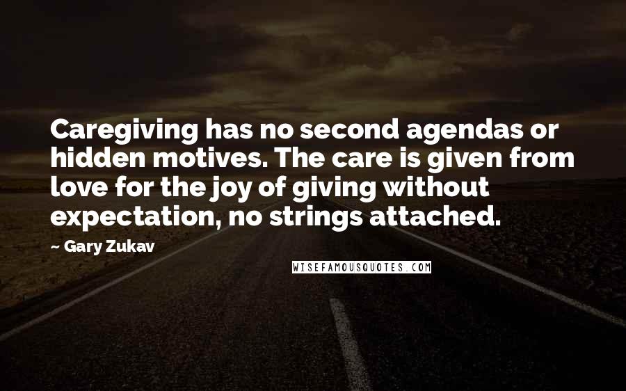Gary Zukav Quotes: Caregiving has no second agendas or hidden motives. The care is given from love for the joy of giving without expectation, no strings attached.