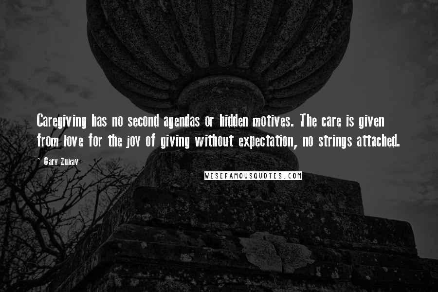 Gary Zukav Quotes: Caregiving has no second agendas or hidden motives. The care is given from love for the joy of giving without expectation, no strings attached.