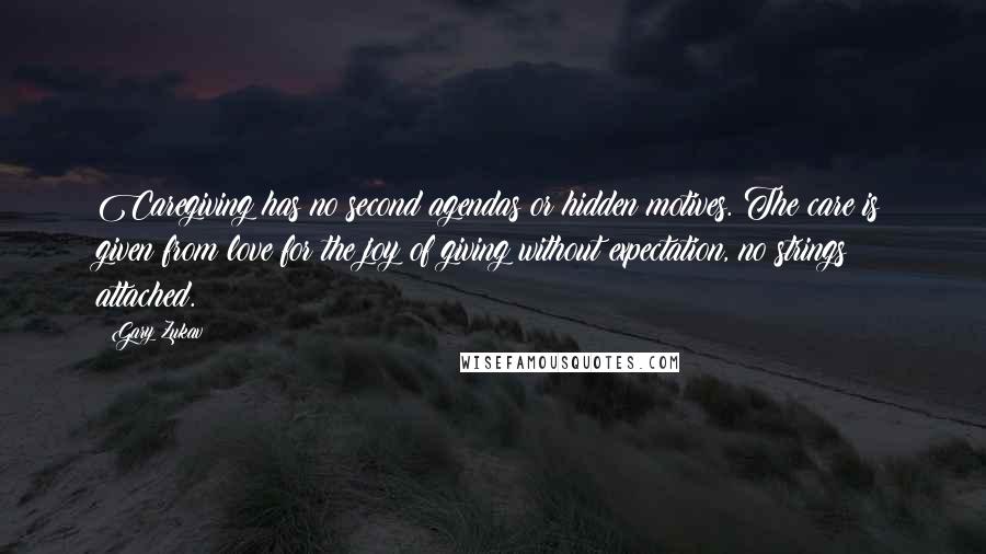 Gary Zukav Quotes: Caregiving has no second agendas or hidden motives. The care is given from love for the joy of giving without expectation, no strings attached.