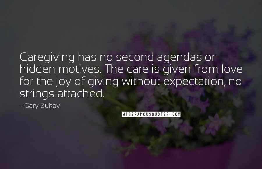 Gary Zukav Quotes: Caregiving has no second agendas or hidden motives. The care is given from love for the joy of giving without expectation, no strings attached.