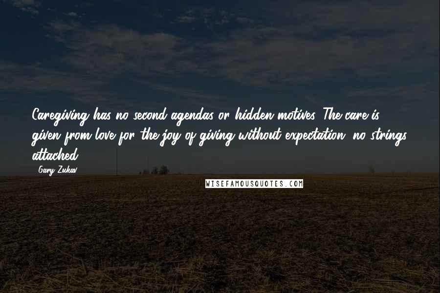 Gary Zukav Quotes: Caregiving has no second agendas or hidden motives. The care is given from love for the joy of giving without expectation, no strings attached.