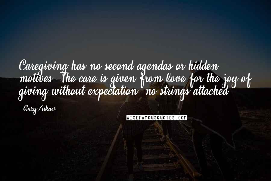 Gary Zukav Quotes: Caregiving has no second agendas or hidden motives. The care is given from love for the joy of giving without expectation, no strings attached.